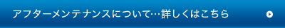 アフターメンテナンスについて…詳しくはこちら