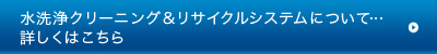 水洗浄クリーニング＆リサイクルシステムについて…詳しくはこちら