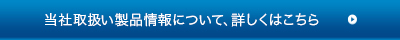当社取扱い製品情報について、詳しくはこちら