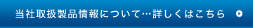 当社取扱製品情報について…詳しくはこちら