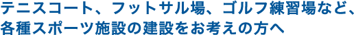 テニスコート、フットサル場、ゴルフ練習場など、各種スポーツ施設の建設をお考えの方へ