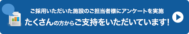 ご採用いただいた施設のご担当者様にアンケートを実施たくさんの方からご支持を頂いています！